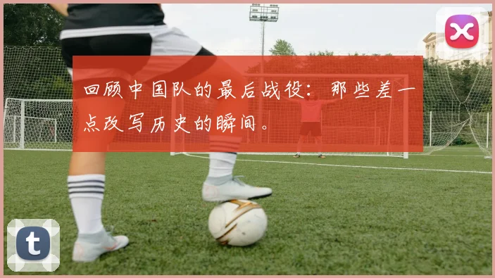 回顾中国队的最后战役：那些差一点改写历史的瞬间。