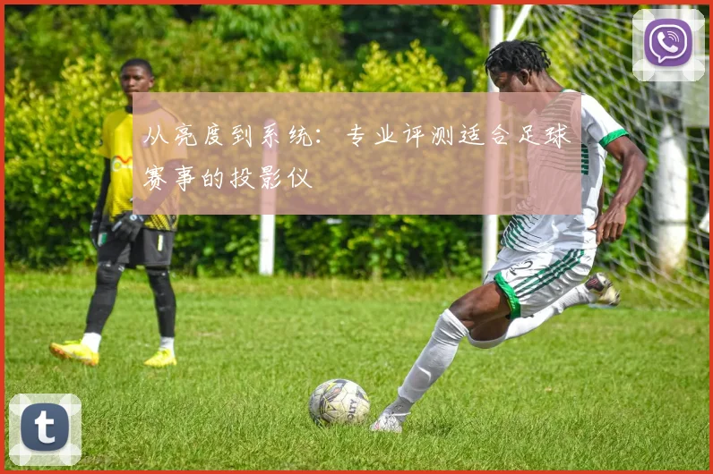 从亮度到系统：专业评测适合足球赛事的投影仪