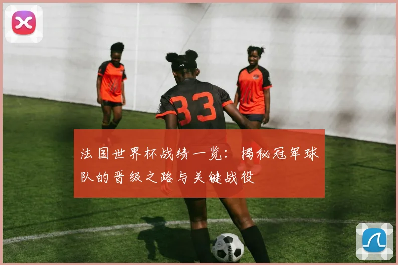 法国世界杯战绩一览：揭秘冠军球队的晋级之路与关键战役