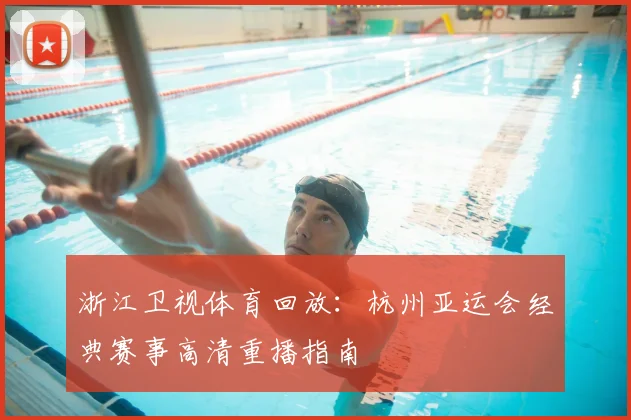 浙江卫视体育回放：杭州亚运会经典赛事高清重播指南