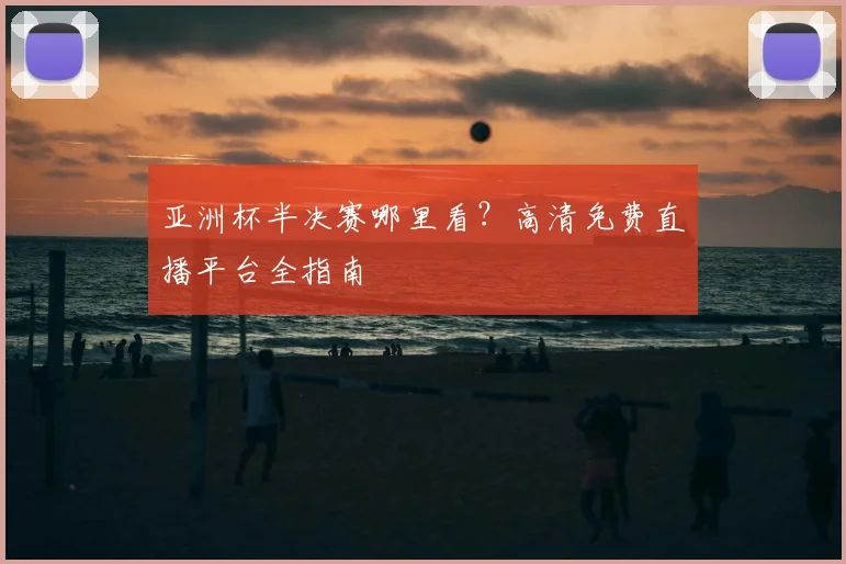 亚洲杯半决赛哪里看？高清免费直播平台全指南