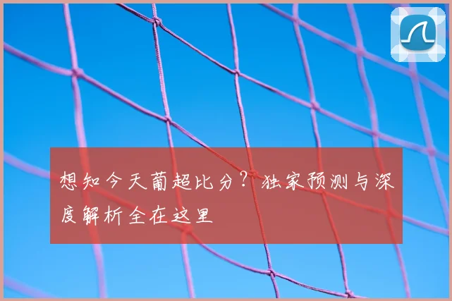 想知今天葡超比分？独家预测与深度解析全在这里