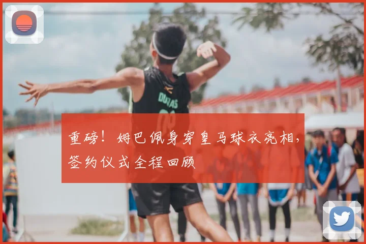 重磅！姆巴佩身穿皇马球衣亮相，签约仪式全程回顾