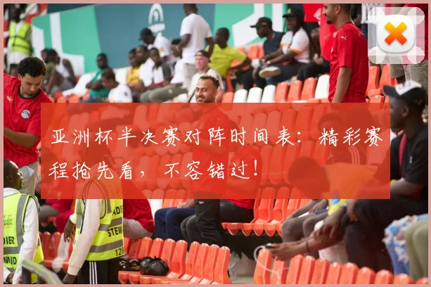 亚洲杯半决赛对阵时间表：精彩赛程抢先看，不容错过！