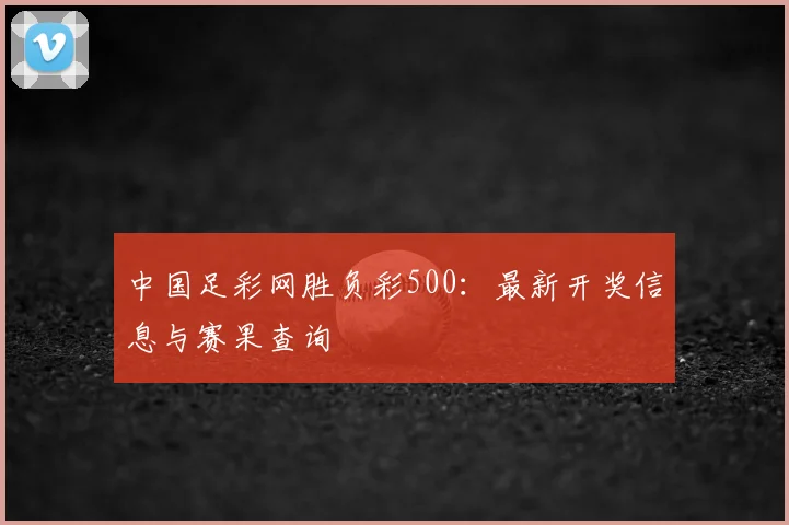 中国足彩网胜负彩500：最新开奖信息与赛果查询