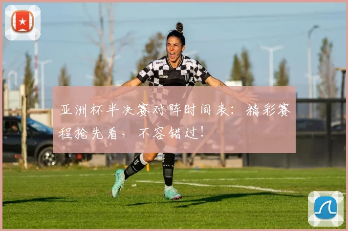 亚洲杯半决赛对阵时间表：精彩赛程抢先看，不容错过！