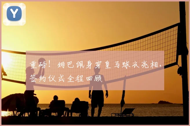 重磅！姆巴佩身穿皇马球衣亮相，签约仪式全程回顾