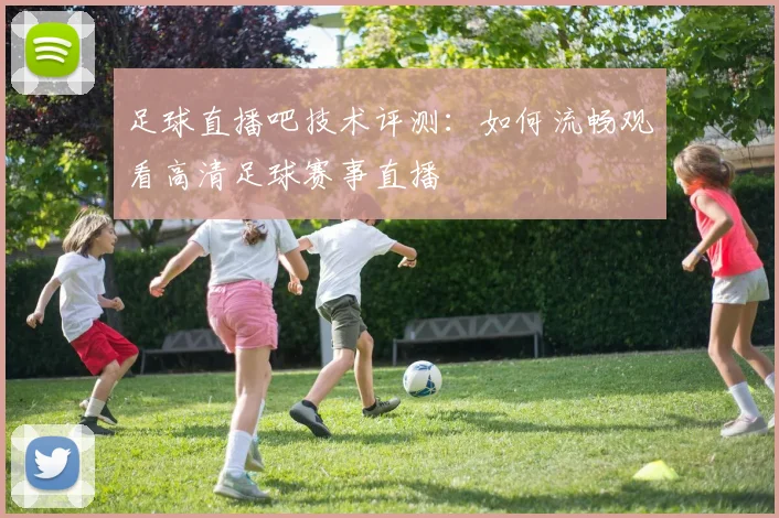 足球直播吧技术评测：如何流畅观看高清足球赛事直播