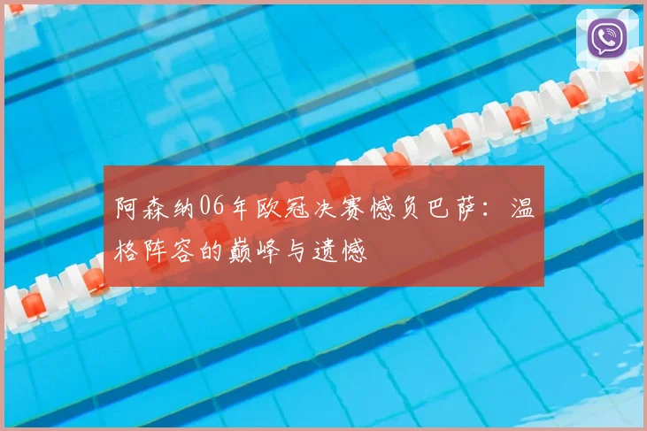 阿森纳06年欧冠决赛憾负巴萨：温格阵容的巅峰与遗憾