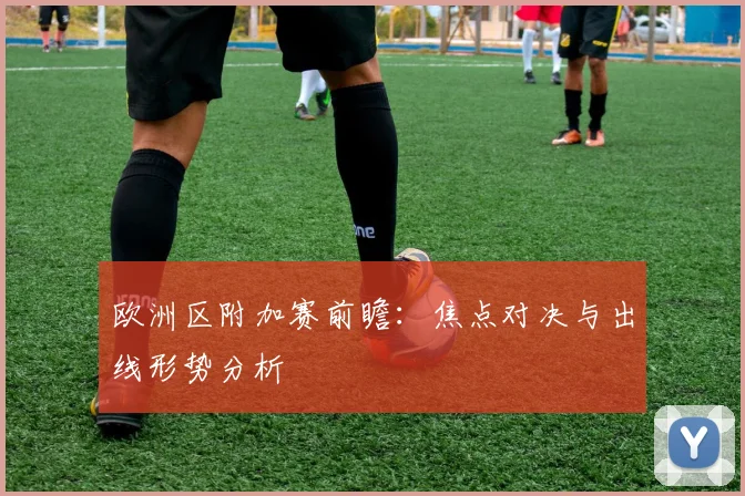 欧洲区附加赛前瞻：焦点对决与出线形势分析