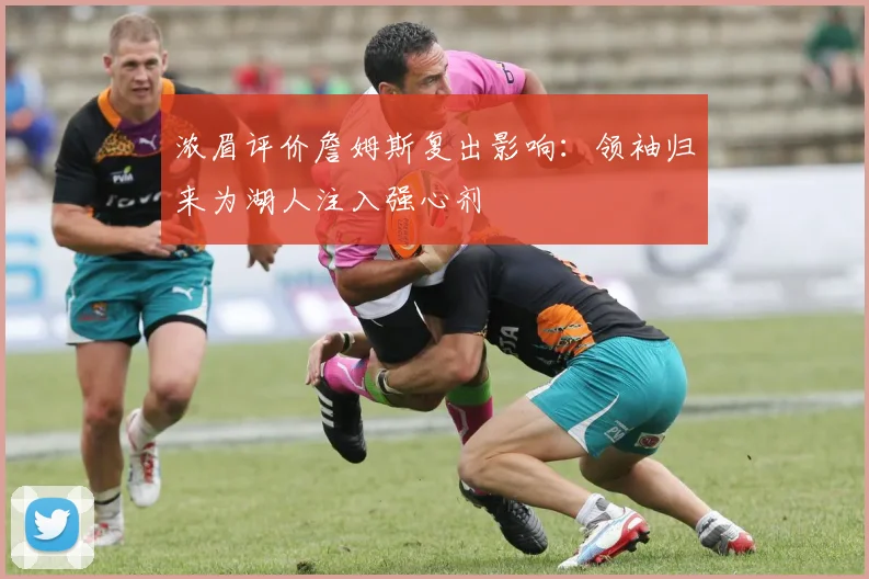 浓眉评价詹姆斯复出影响：领袖归来为湖人注入强心剂