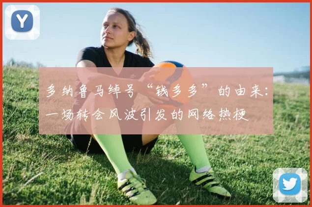 多纳鲁马绰号“钱多多”的由来：一场转会风波引发的网络热梗