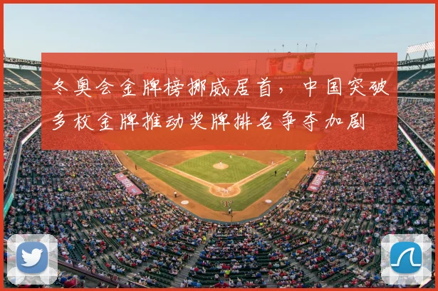冬奥会金牌榜挪威居首，中国突破多枚金牌推动奖牌排名争夺加剧