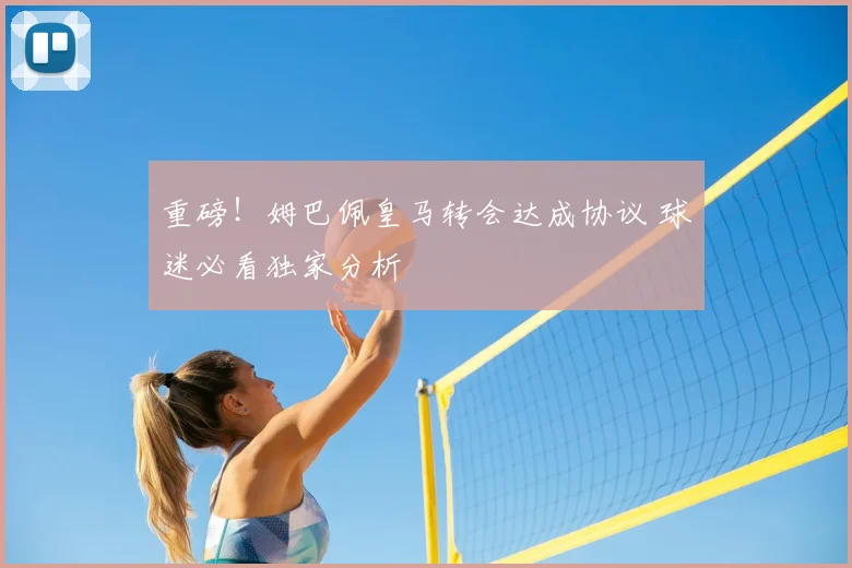 重磅！姆巴佩皇马转会达成协议 球迷必看独家分析