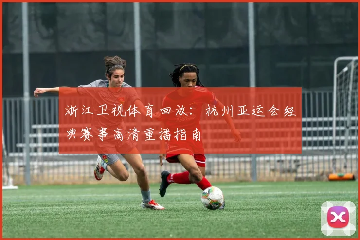 浙江卫视体育回放：杭州亚运会经典赛事高清重播指南