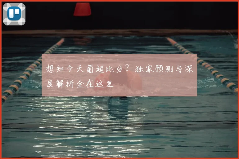 想知今天葡超比分？独家预测与深度解析全在这里