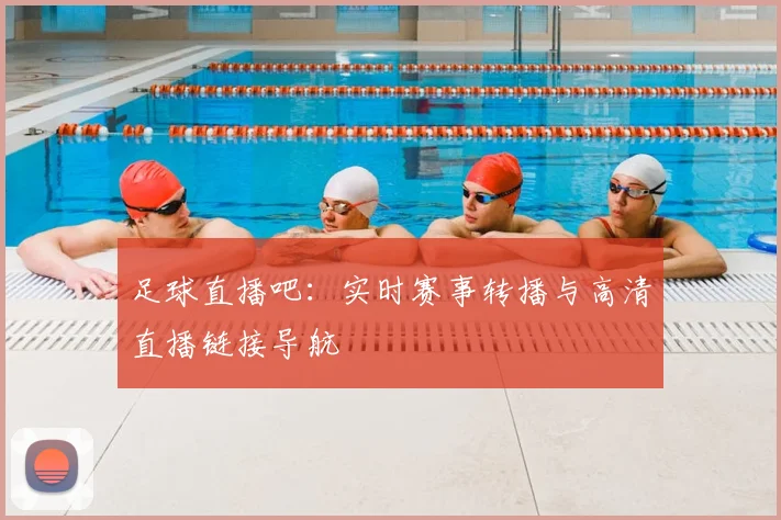 足球直播吧：实时赛事转播与高清直播链接导航