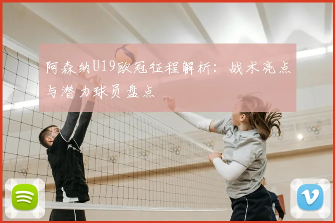 阿森纳U19欧冠征程解析：战术亮点与潜力球员盘点