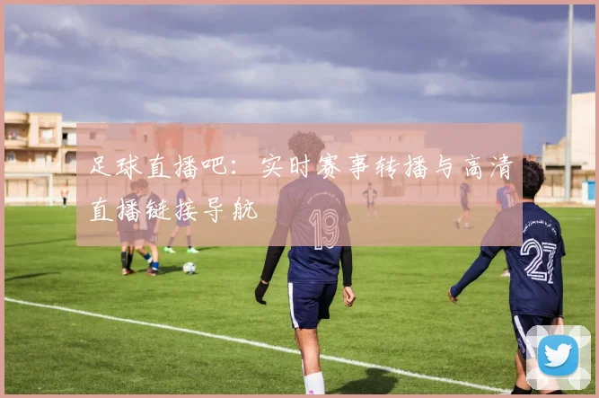 足球直播吧：实时赛事转播与高清直播链接导航