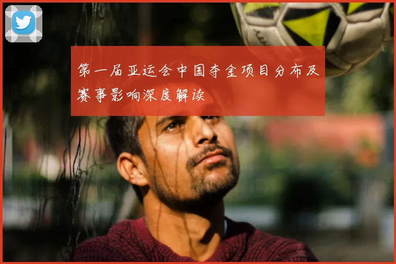 第一届亚运会中国夺金项目分布及赛事影响深度解读