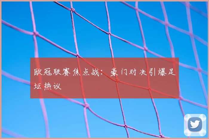 欧冠联赛焦点战：豪门对决引爆足坛热议