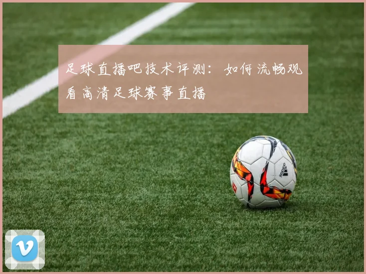 足球直播吧技术评测：如何流畅观看高清足球赛事直播