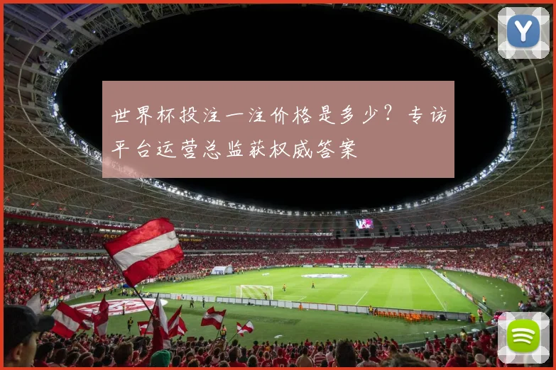 世界杯投注一注价格是多少?专访平台运营总监获权威答案