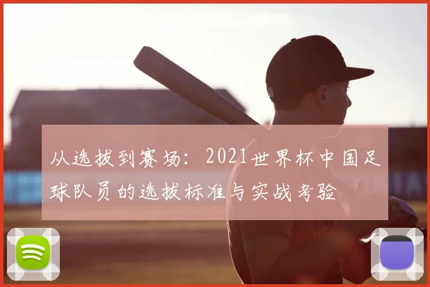 从选拔到赛场：2021世界杯中国足球队员的选拔标准与实战考验