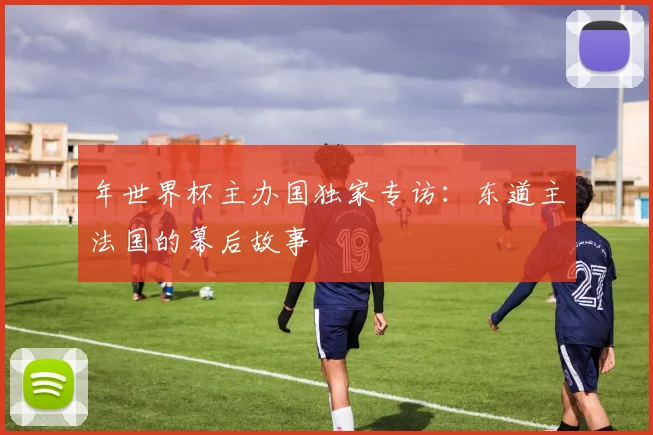 年世界杯主办国独家专访：东道主法国的幕后故事