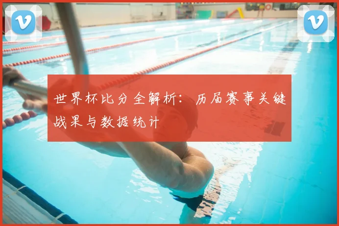 世界杯比分全解析：历届赛事关键战果与数据统计