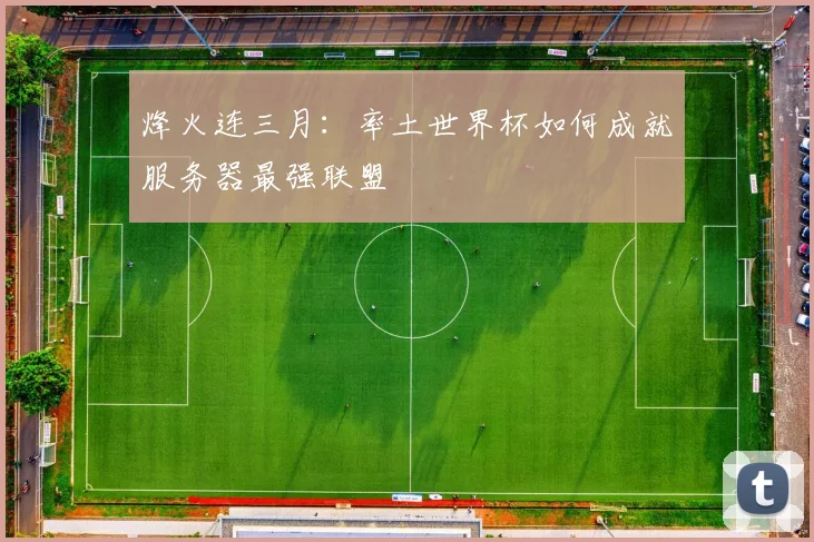 烽火连三月:率土世界杯如何成就服务器最强联盟
