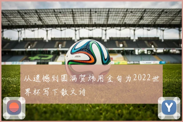 从遗憾到圆满贺炜用金句为2022世界杯写下散文诗