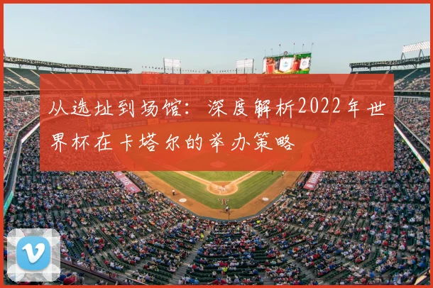 从选址到场馆：深度解析2022年世界杯在卡塔尔的举办策略
