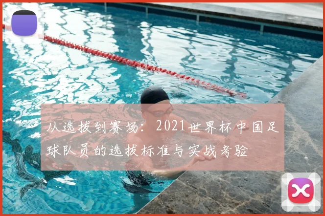从选拔到赛场：2021世界杯中国足球队员的选拔标准与实战考验