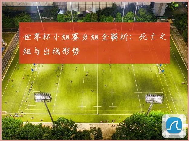 世界杯小组赛分组全解析:死亡之组与出线形势