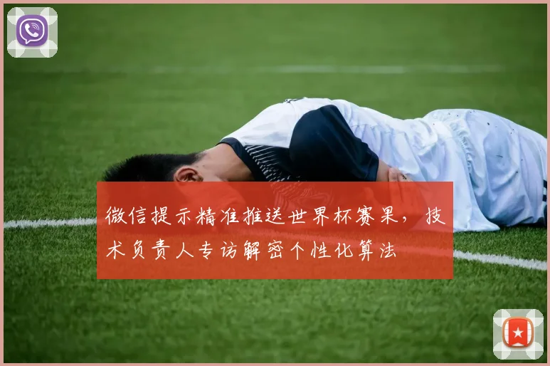 微信提示精准推送世界杯赛果，技术负责人专访解密个性化算法