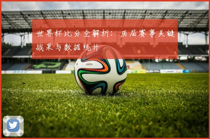 世界杯比分全解析：历届赛事关键战果与数据统计