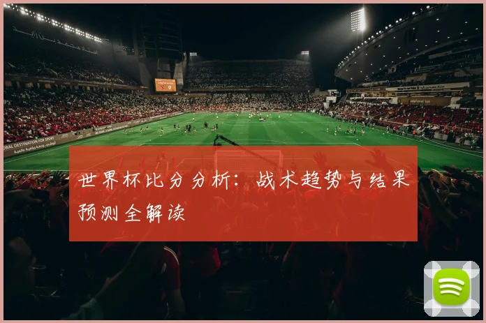 世界杯比分分析：战术趋势与结果预测全解读