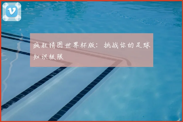 疯狂猜图世界杯版：挑战你的足球知识极限