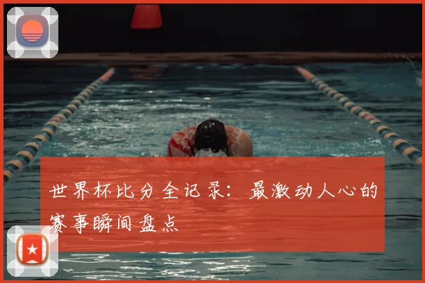 世界杯比分全记录：最激动人心的赛事瞬间盘点