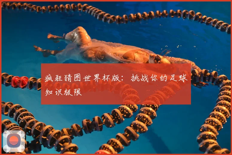 疯狂猜图世界杯版：挑战你的足球知识极限