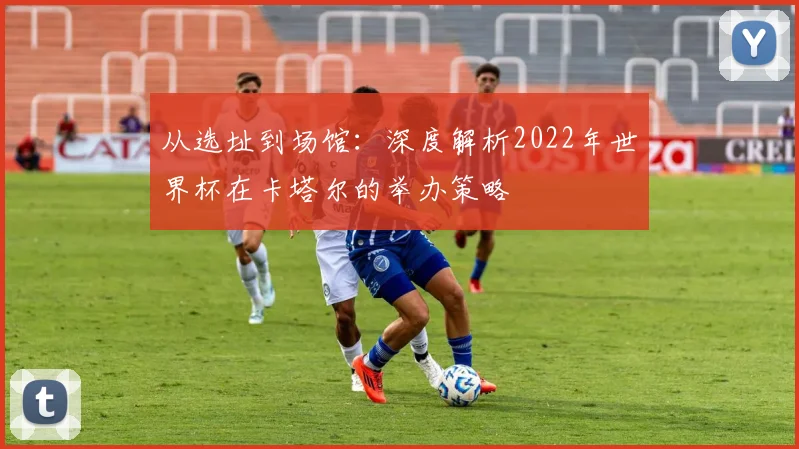 从选址到场馆：深度解析2022年世界杯在卡塔尔的举办策略