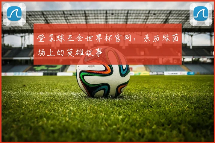 登录球王会世界杯官网，亲历绿茵场上的英雄故事