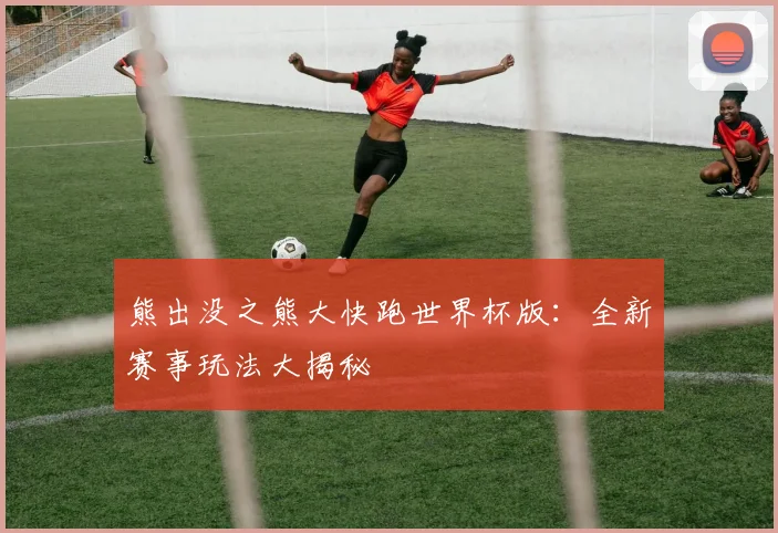 熊出没之熊大快跑世界杯版:全新赛事玩法大揭秘